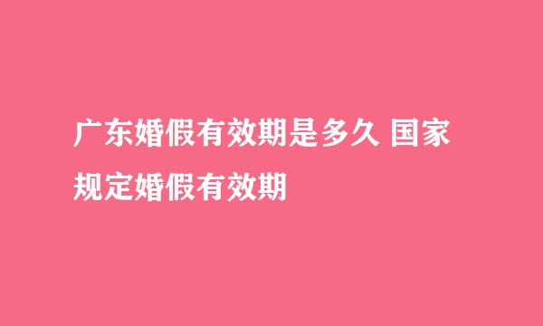 广东婚假有效期是多久 国家规定婚假有效期