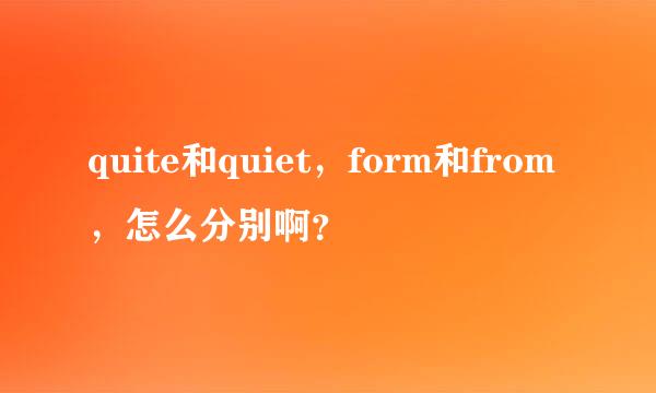 quite和quiet，form和from，怎么分别啊？