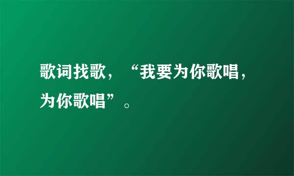 歌词找歌，“我要为你歌唱，为你歌唱”。