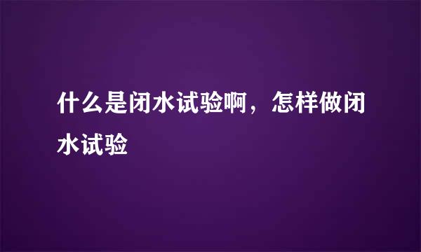 什么是闭水试验啊，怎样做闭水试验