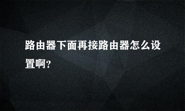 路由器下面再接路由器怎么设置啊？