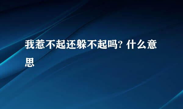 我惹不起还躲不起吗? 什么意思