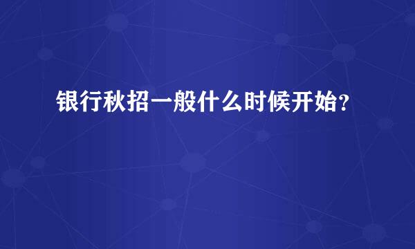 银行秋招一般什么时候开始？