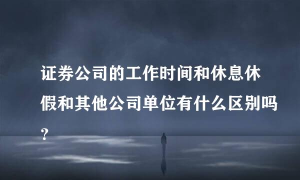 证券公司的工作时间和休息休假和其他公司单位有什么区别吗？