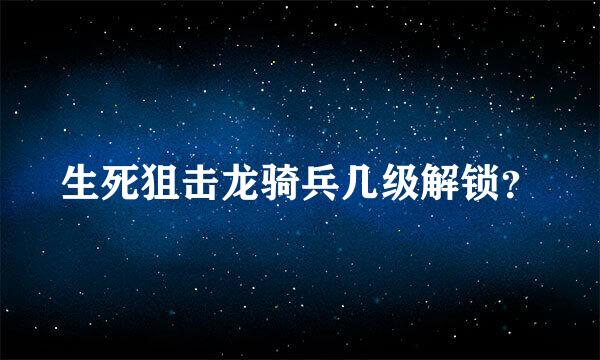 生死狙击龙骑兵几级解锁？