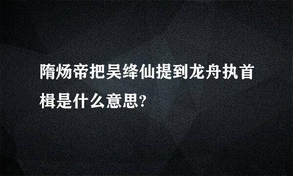 隋炀帝把吴绛仙提到龙舟执首楫是什么意思?