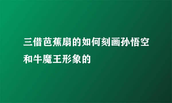 三借芭蕉扇的如何刻画孙悟空和牛魔王形象的