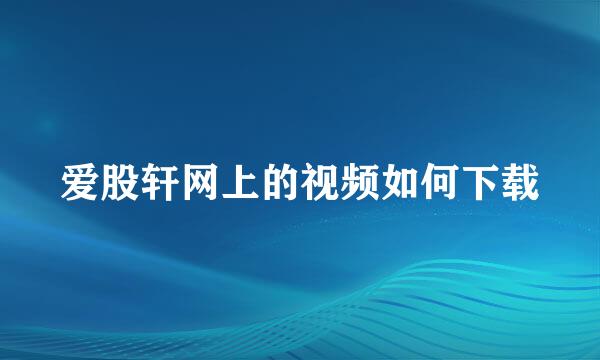 爱股轩网上的视频如何下载