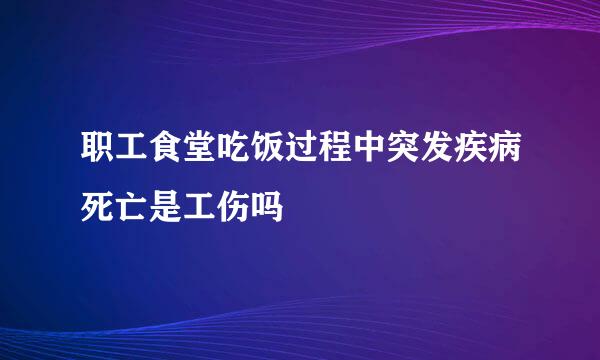 职工食堂吃饭过程中突发疾病死亡是工伤吗