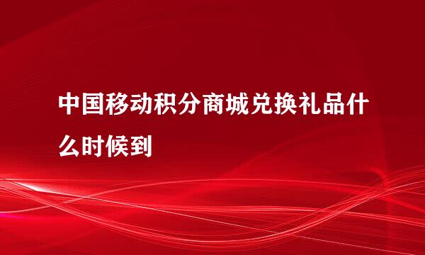 中国移动积分商城兑换礼品什么时候到