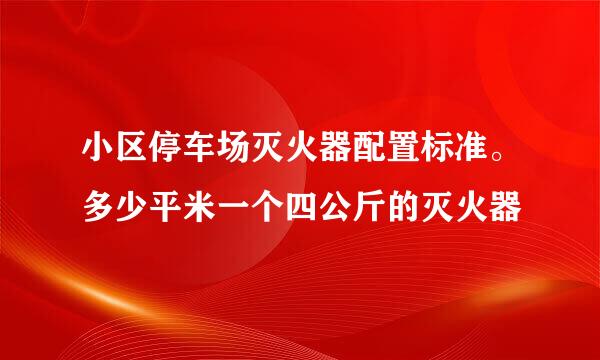 小区停车场灭火器配置标准。多少平米一个四公斤的灭火器