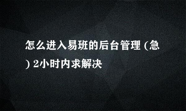 怎么进入易班的后台管理 (急) 2小时内求解决