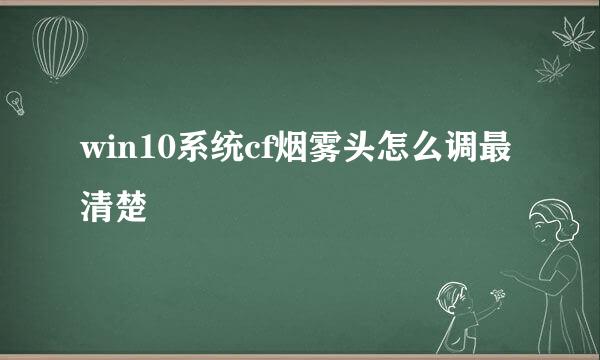 win10系统cf烟雾头怎么调最清楚