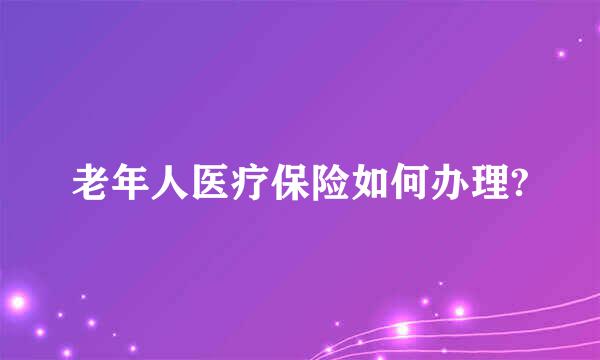 老年人医疗保险如何办理?