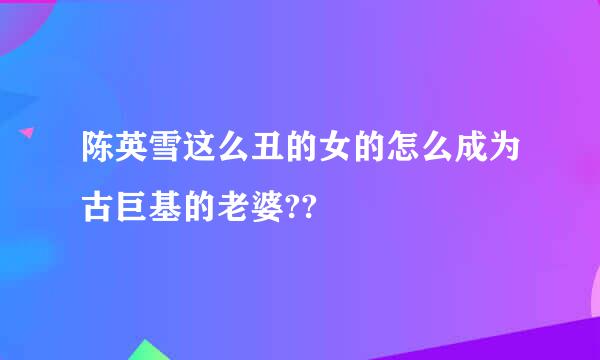 陈英雪这么丑的女的怎么成为古巨基的老婆??