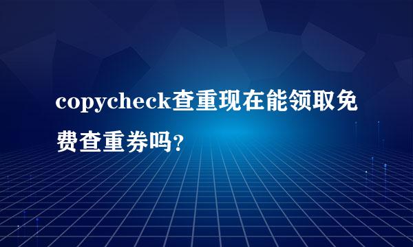 copycheck查重现在能领取免费查重券吗？