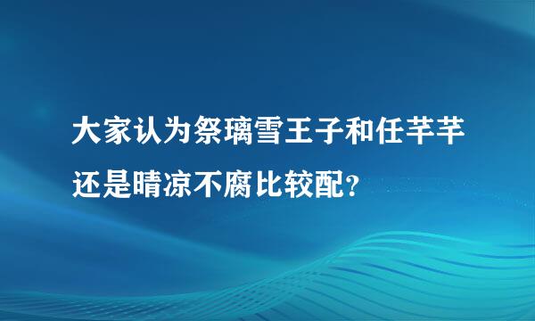 大家认为祭璃雪王子和任芊芊还是晴凉不腐比较配？