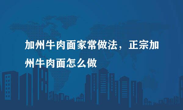 加州牛肉面家常做法，正宗加州牛肉面怎么做