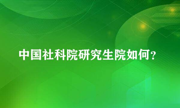 中国社科院研究生院如何？