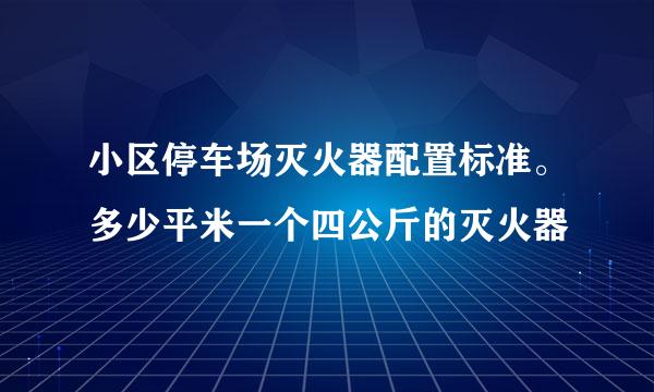 小区停车场灭火器配置标准。多少平米一个四公斤的灭火器