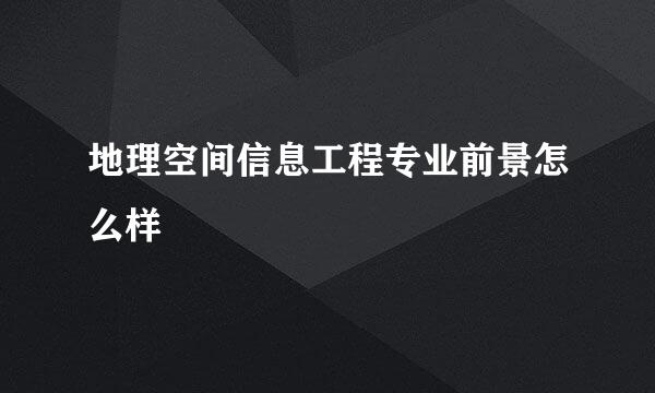 地理空间信息工程专业前景怎么样