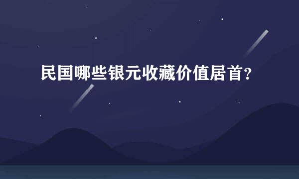 民国哪些银元收藏价值居首？