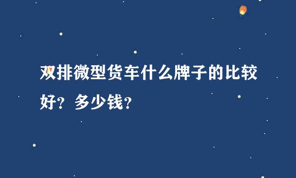 双排微型货车什么牌子的比较好？多少钱？