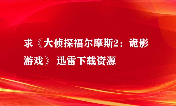 求《大侦探福尔摩斯2：诡影游戏》 迅雷下载资源