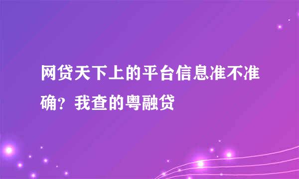 网贷天下上的平台信息准不准确？我查的粤融贷