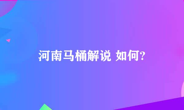 河南马桶解说 如何?