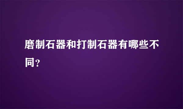 磨制石器和打制石器有哪些不同？