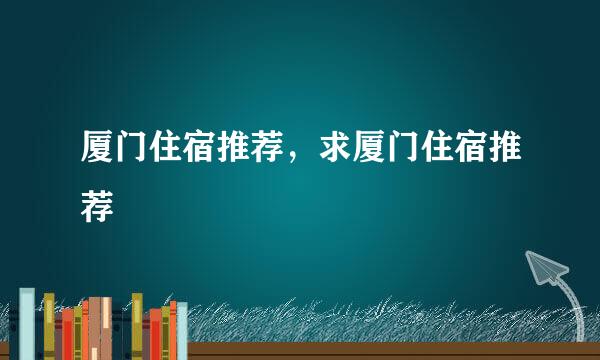 厦门住宿推荐，求厦门住宿推荐