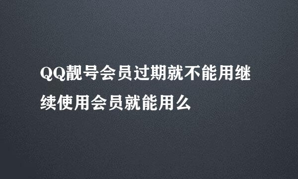 QQ靓号会员过期就不能用继续使用会员就能用么