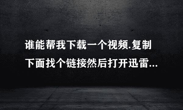 谁能帮我下载一个视频.复制下面找个链接然后打开迅雷就会弹出下载链接.谢谢了.