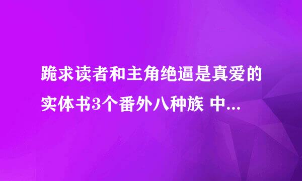 跪求读者和主角绝逼是真爱的实体书3个番外八种族 中秋 还有恶魔番外 谢谢QAQ 2 4