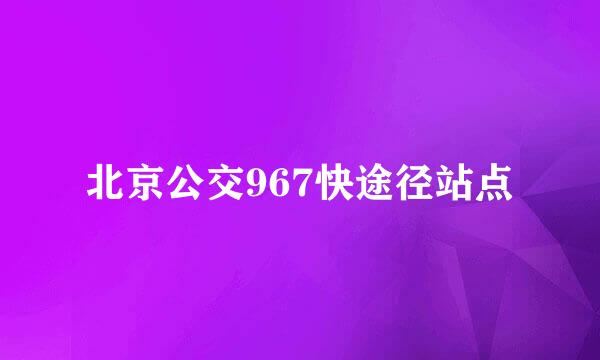 北京公交967快途径站点