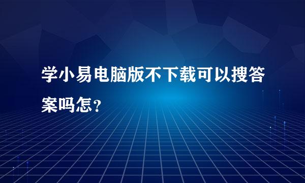 学小易电脑版不下载可以搜答案吗怎？