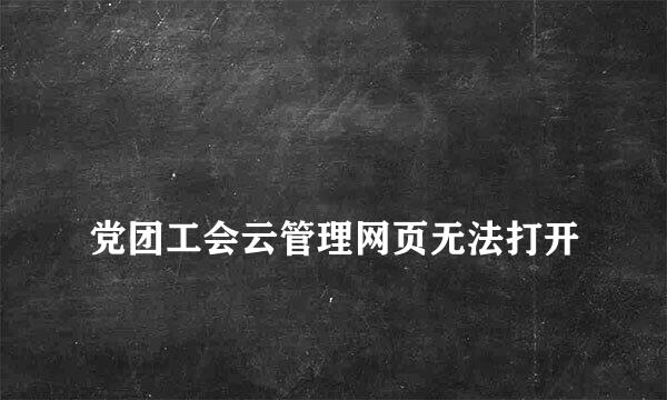 
党团工会云管理网页无法打开
