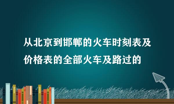 从北京到邯郸的火车时刻表及价格表的全部火车及路过的