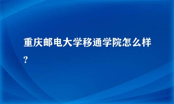 重庆邮电大学移通学院怎么样?