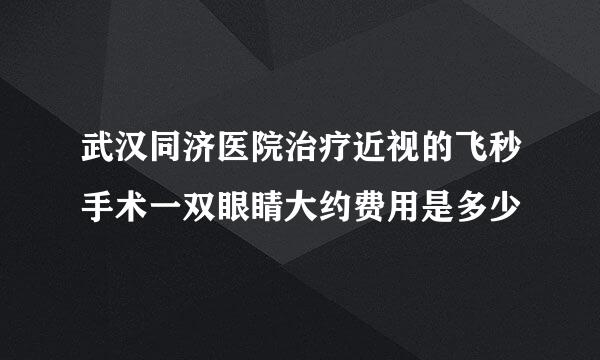 武汉同济医院治疗近视的飞秒手术一双眼睛大约费用是多少