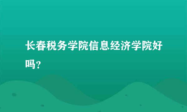 长春税务学院信息经济学院好吗？