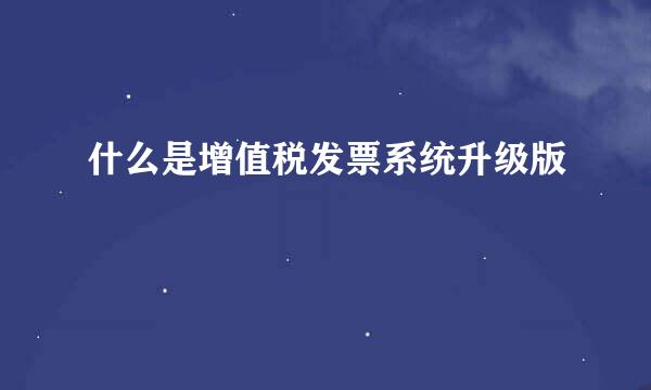 什么是增值税发票系统升级版