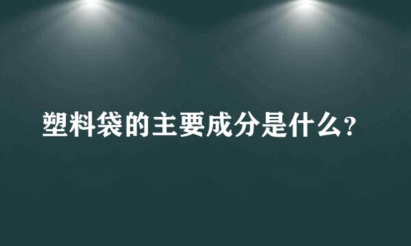 塑料袋的主要成分是什么？