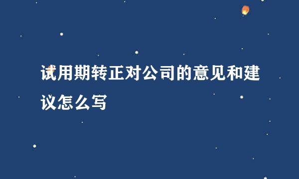 试用期转正对公司的意见和建议怎么写