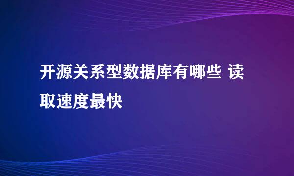 开源关系型数据库有哪些 读取速度最快