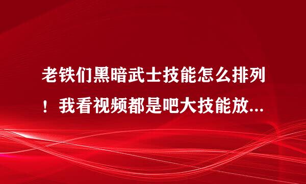 老铁们黑暗武士技能怎么排列！我看视频都是吧大技能放在第一排！不是技能越靠后伤害越高么？