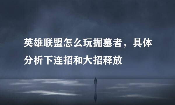 英雄联盟怎么玩掘墓者，具体分析下连招和大招释放