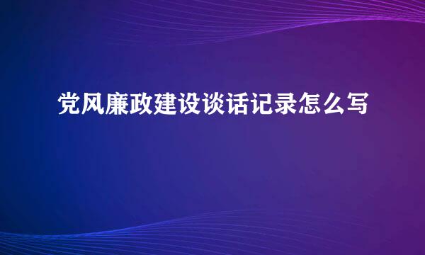 党风廉政建设谈话记录怎么写