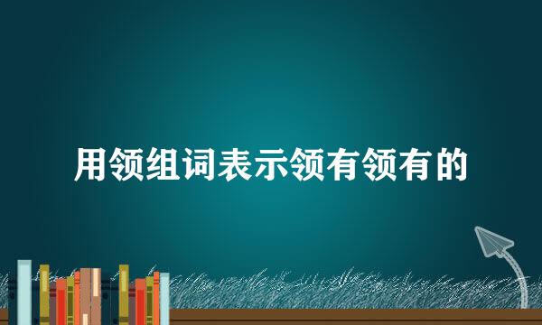 用领组词表示领有领有的